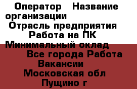 Оператор › Название организации ­ Dimond Style › Отрасль предприятия ­ Работа на ПК › Минимальный оклад ­ 16 000 - Все города Работа » Вакансии   . Московская обл.,Пущино г.